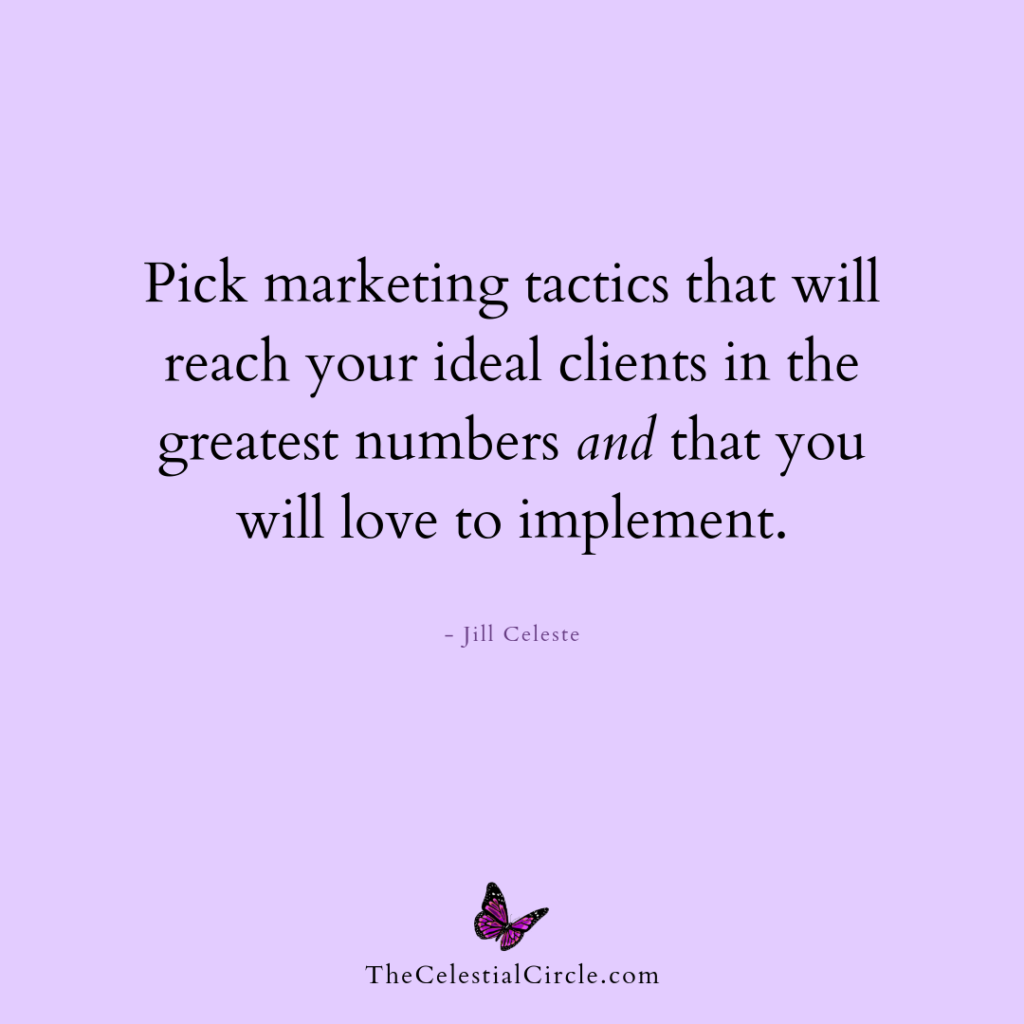 Pick marketing tactics that will reach your ideal clients in the greatest numbers and that you will love to implement. - Jill Celeste