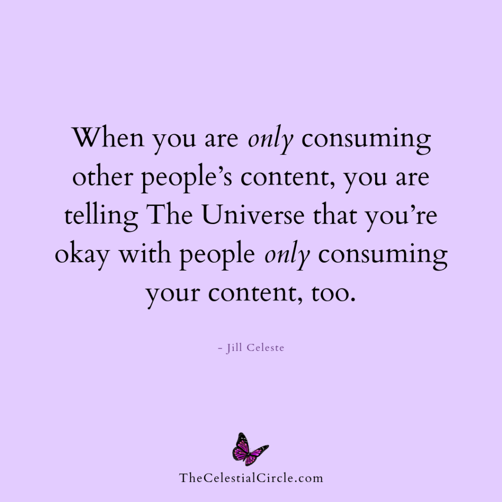 When you are only consuming other people's content, you are telling The Universe that you're okay with people only consumer your content, too. -Jill Celeste