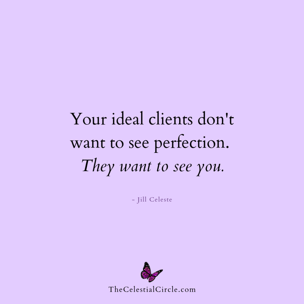 Your ideal clients don't want to see perfection. They want to see you. - Jill Celeste
