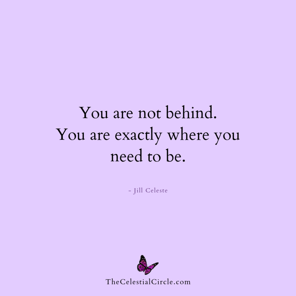You are not behind. You are exactly where you need to be. - Jill Celeste