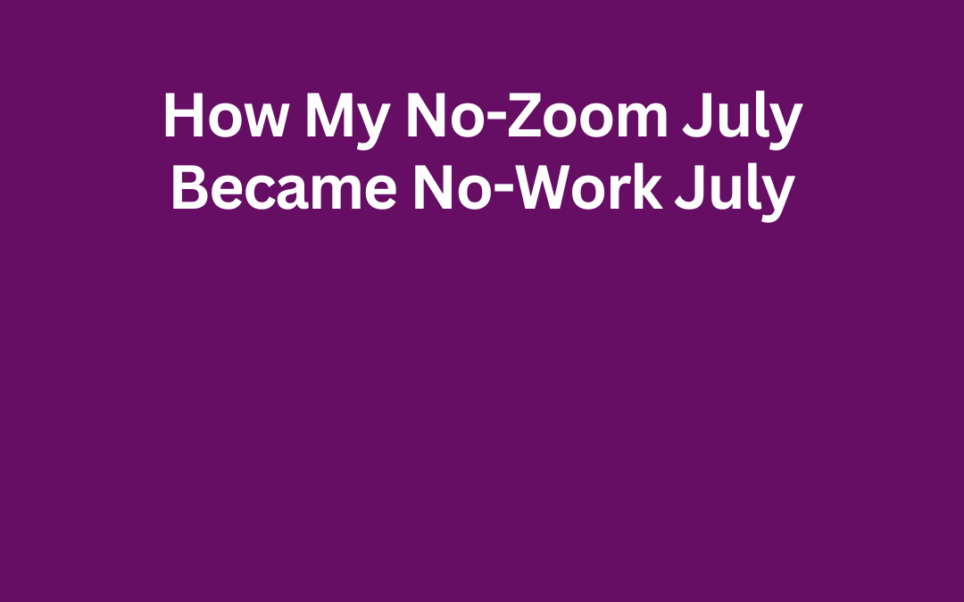 How My No-Zoom July Became No-Work July by Jill Celeste