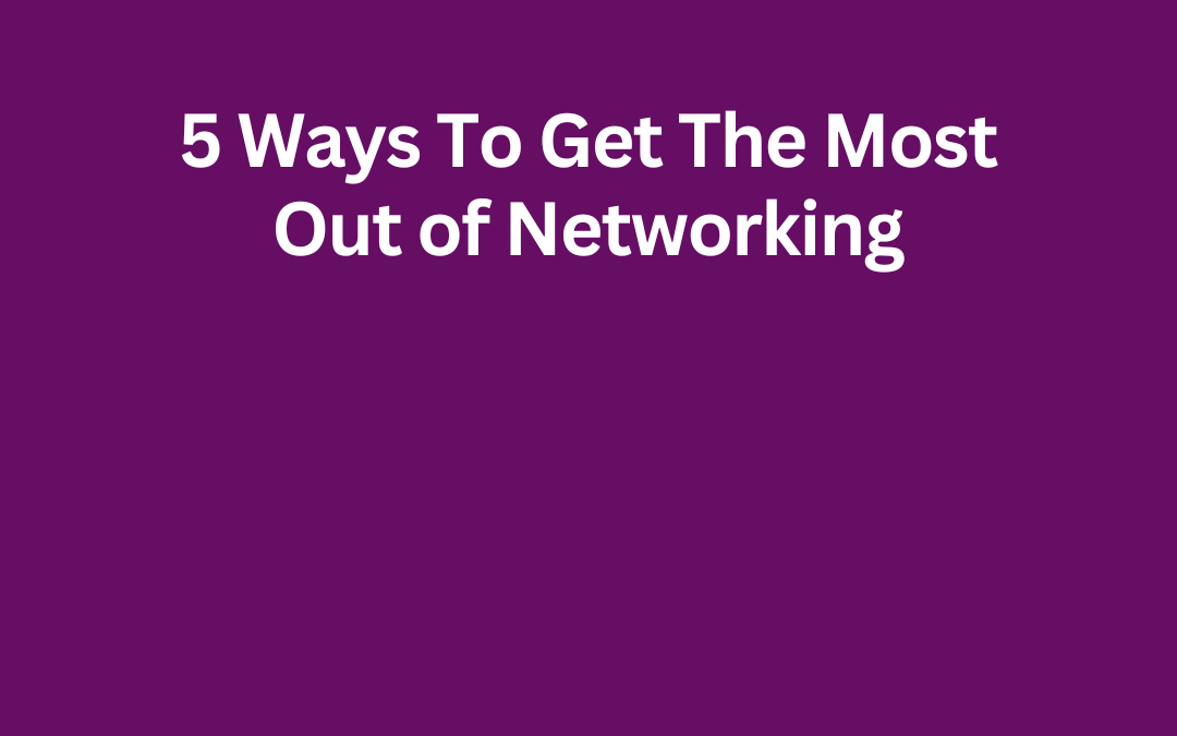 5 Ways To Get The Most Out of Networking by Jill Celeste
